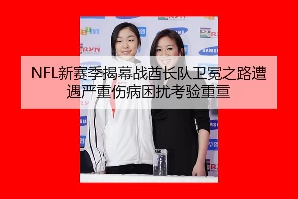NFL新赛季揭幕战酋长队卫冕之路遭遇严重伤病困扰考验重重