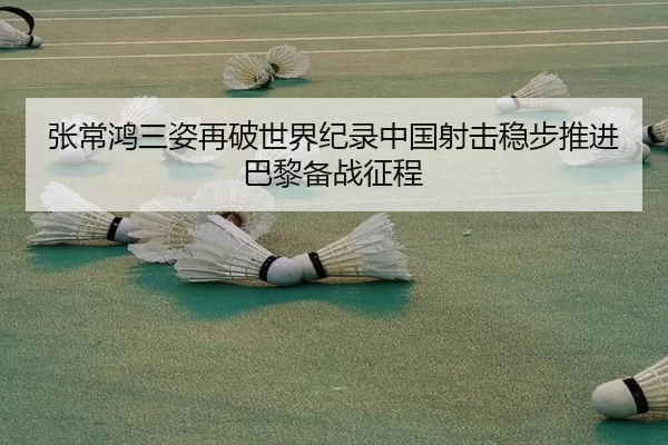 张常鸿三姿再破世界纪录中国射击稳步推进巴黎备战征程