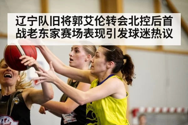 辽宁队旧将郭艾伦转会北控后首战老东家赛场表现引发球迷热议