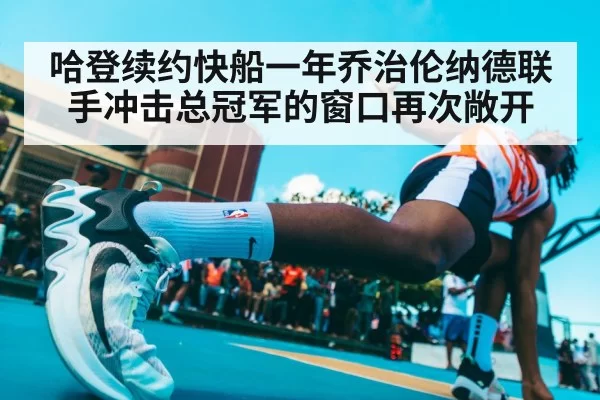 哈登续约快船一年乔治伦纳德联手冲击总冠军的窗口再次敞开