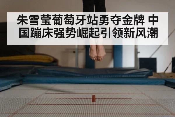 朱雪莹葡萄牙站勇夺金牌 中国蹦床强势崛起引领新风潮