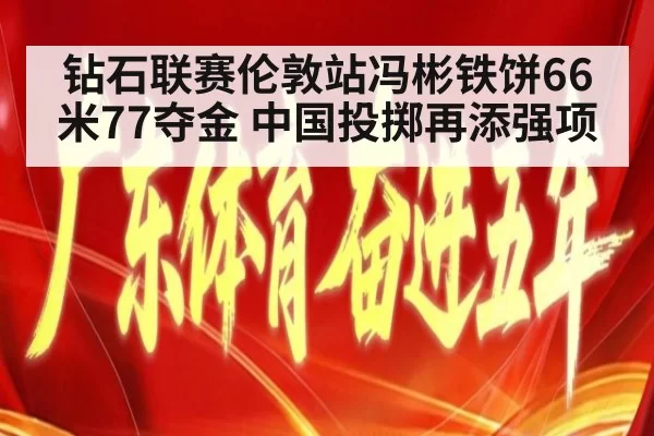 钻石联赛伦敦站冯彬铁饼66米77夺金 中国投掷再添强项