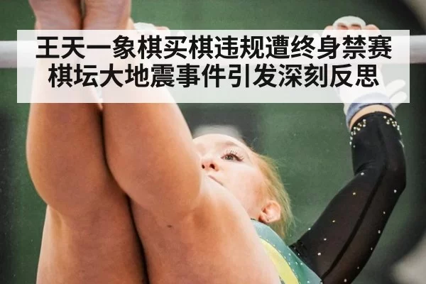 王天一象棋买棋违规遭终身禁赛棋坛大地震事件引发深刻反思