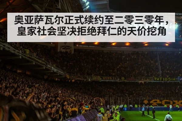 奥亚萨瓦尔正式续约至二零三零年,皇家社会坚决拒绝拜仁的天价挖角