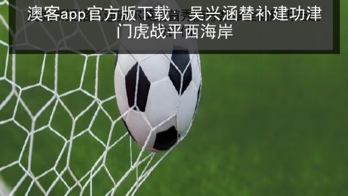 澳客app官方版下载: 吴兴涵替补建功津门虎战平西海岸 澳客app官方版下载: 吴兴涵替补建功津门虎战平西海岸