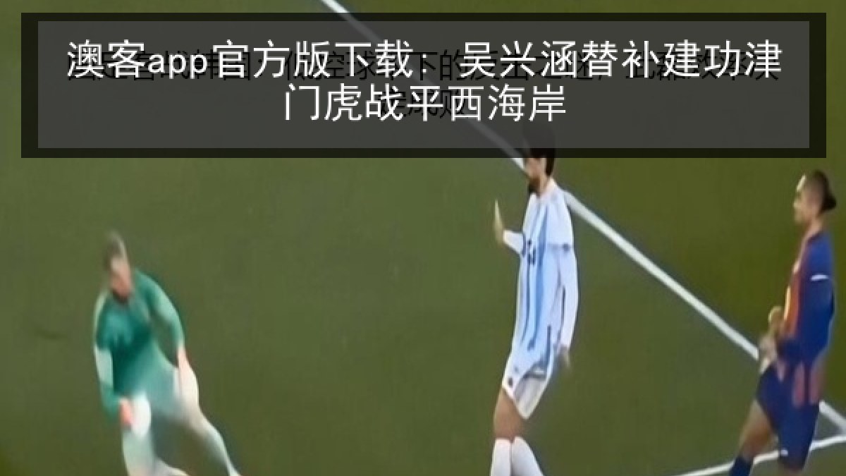 澳客app官方版下载: 吴兴涵替补建功津门虎战平西海岸