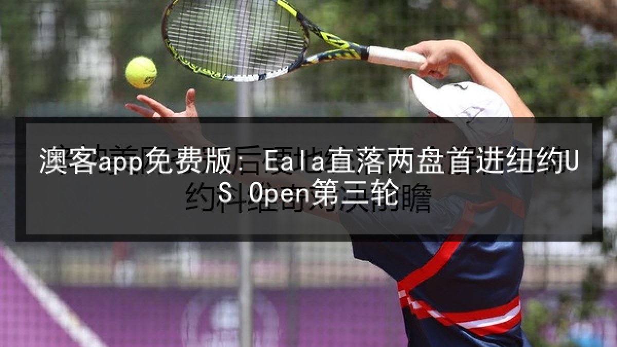 澳客app免费版: Eala直落两盘首进纽约US Open第三轮 澳客app免费版: Eala直落两盘首进纽约US Open第三轮