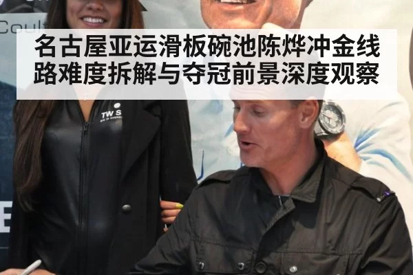 名古屋亚运滑板碗池陈烨冲金线路难度拆解与夺冠前景深度观察